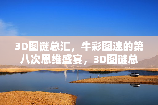 3D图谜总汇，牛彩图迷的第八次思维盛宴，3D图谜总汇，第八次思维盛宴