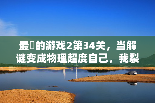 最囧的游戏2第34关，当解谜变成物理超度自己，我裂开了，最囧的游戏2第34关，解谜变物理超度，我裂开了