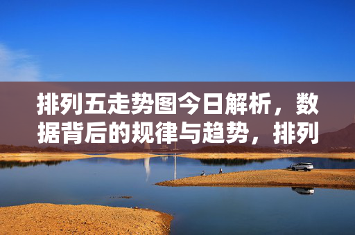 排列五走势图今日解析,数据背后的规律与趋势,排列五走势图今日解析,数据背后的规律与趋势