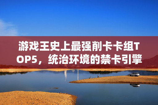 游戏王史上最强削卡卡组TOP5，统治环境的禁卡引擎，你用过几个？游戏王史上最强削卡卡组TOP5，统治环境的禁卡引擎，你用过几个？
