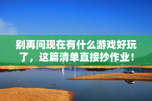 别再问现在有什么游戏好玩了，这篇清单直接抄作业！
