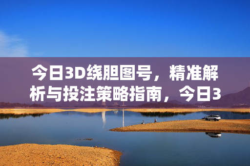 今日3D绕胆图号，精准解析与投注策略指南，今日3D绕胆图号精准解析与投注策略指南