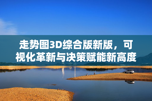 走势图3D综合版新版，可视化革新与决策赋能新高度，走势图3D综合版，可视化革新赋能决策新高度