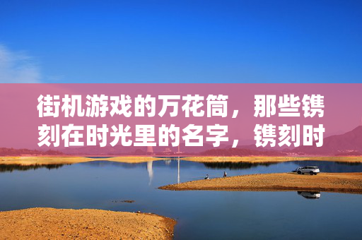 街机游戏的万花筒，那些镌刻在时光里的名字，镌刻时光的街机万花筒