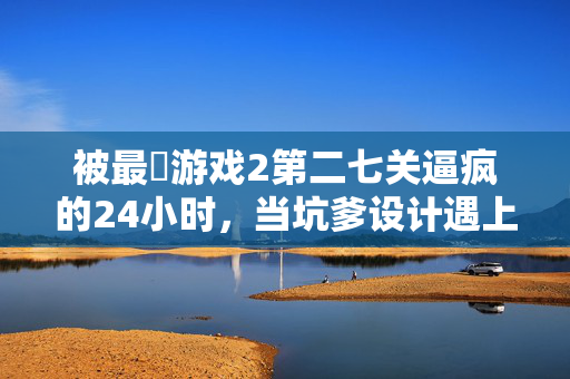 被最囧游戏2第二七关逼疯的24小时，当坑爹设计遇上倔强玩家，24小时被最囧游戏2第七关逼疯，坑爹设计遇上倔强玩家
