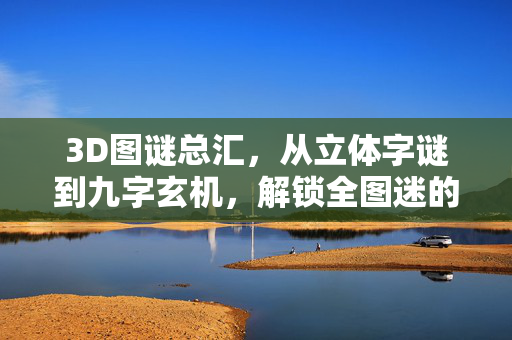 3D图谜总汇，从立体字谜到九字玄机，解锁全图迷的趣味密码，3D图谜，解锁立体趣味密码