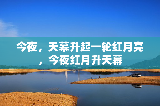 今夜，天幕升起一轮红月亮，今夜红月升天幕