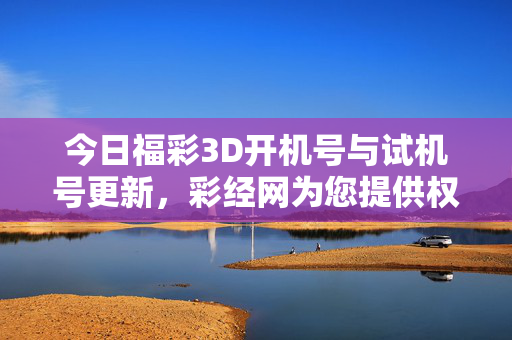 今日福彩3D开机号与试机号更新，彩经网为您提供权威参考，彩经网今日更新福彩3D开机号与试机号 权威参考