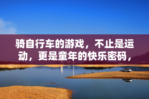 骑自行车的游戏，不止是运动，更是童年的快乐密码，骑自行车的游戏，童年的快乐密码
