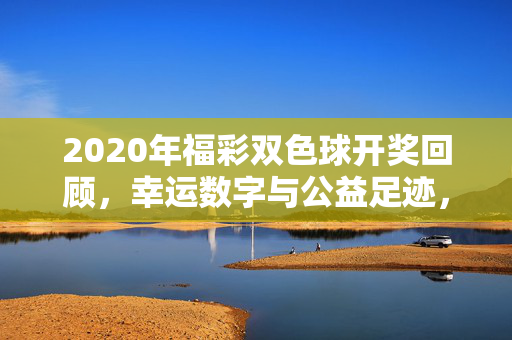 2020年福彩双色球开奖回顾，幸运数字与公益足迹，2020福彩双色球开奖回顾，幸运数字与公益足迹