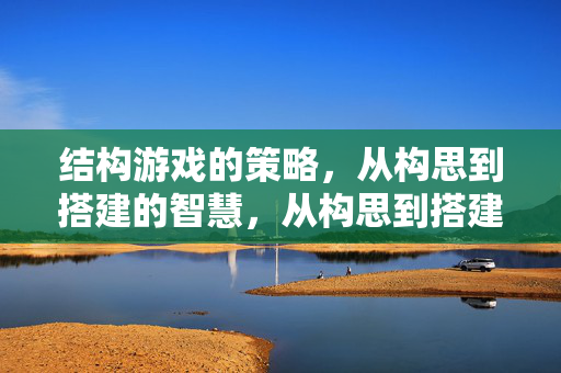 结构游戏的策略，从构思到搭建的智慧，从构思到搭建，结构游戏的策略智慧