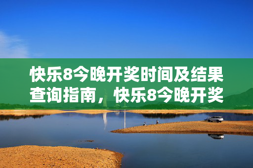 快乐8今晚开奖时间及结果查询指南，快乐8今晚开奖时间及结果查询指南
