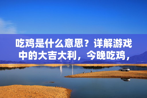 吃鸡是什么意思？详解游戏中的大吉大利，今晚吃鸡，吃鸡是什么意思？详解游戏中的大吉大利，今晚吃鸡