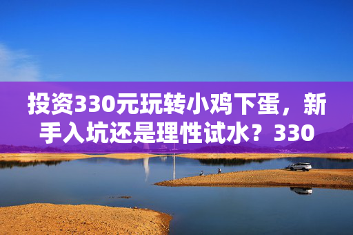 投资330元玩转小鸡下蛋，新手入坑还是理性试水？330元玩转小鸡下蛋，新手入坑还是理性试水？