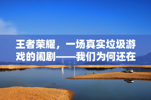 王者荣耀，一场真实垃圾游戏的闹剧——我们为何还在沉迷？真实垃圾游戏闹剧，我们为何沉迷王者荣耀？