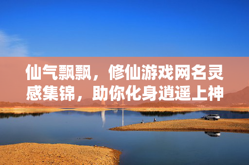 仙气飘飘，修仙游戏网名灵感集锦，助你化身逍遥上神，修仙网名灵感集锦，仙气飘飘，逍遥上神