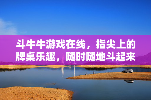 斗牛牛游戏在线，指尖上的牌桌乐趣，随时随地斗起来！