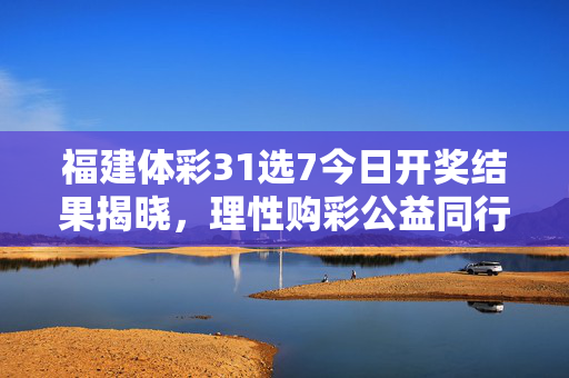 福建体彩31选7今日开奖结果揭晓，理性购彩公益同行，福建体彩31选7今日开奖结果揭晓 理性购彩公益同行