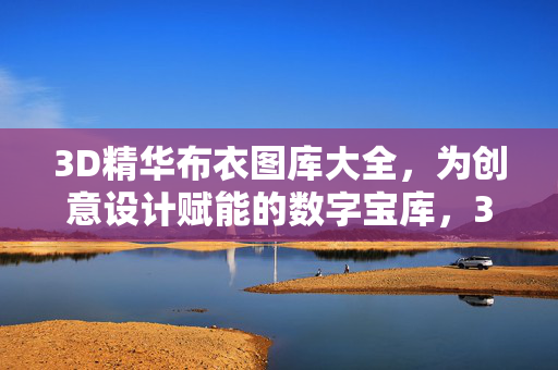 3D精华布衣图库大全，为创意设计赋能的数字宝库，3D精华布衣图库，赋能创意设计的数字宝库
