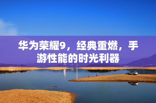 华为荣耀9，经典重燃，手游性能的时光利器