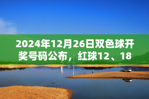 2024年12月26日双色球开奖号码公布，红球12、18、23、31加蓝球09，全国销量3.5亿元，2024年12月26日双色球开奖，红球12、18、23、31加蓝球09 全国销量3.5亿元