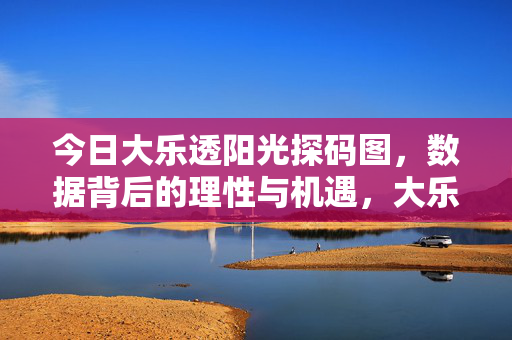 今日大乐透阳光探码图，数据背后的理性与机遇，大乐透阳光探码图，数据背后的理性与机遇
