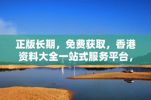 正版长期，免费获取，香港资料大全一站式服务平台，香港资料大全，正版长期免费一站式服务平台
