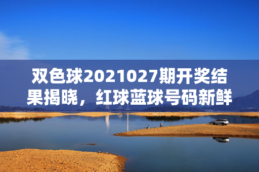 双色球2021027期开奖结果揭晓，红球蓝球号码新鲜出炉，奖池滚存至XX亿元，双色球2021027期开奖结果揭晓，红球蓝球号码新鲜出炉，奖池滚存XX亿元