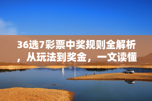36选7彩票中奖规则全解析，从玩法到奖金，一文读懂，36选7彩票中奖规则全解析，玩法到奖金，一文读懂