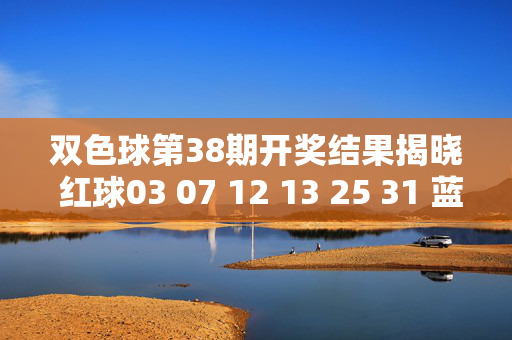双色球第38期开奖结果揭晓 红球03 07 12 13 25 31 蓝球09 一等奖5注，双色球第38期开奖，红球03 07 12 13 25 31 蓝球09 一等奖5注