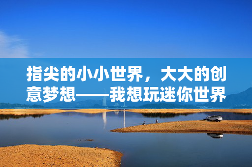 指尖的小小世界，大大的创意梦想——我想玩迷你世界游戏
