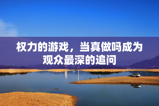 权力的游戏，当真做吗成为观众最深的追问