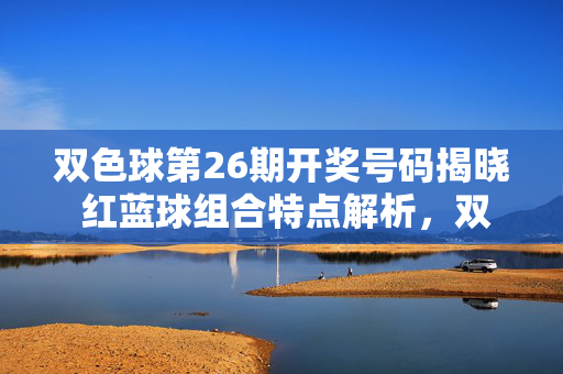 双色球第26期开奖号码揭晓 红蓝球组合特点解析，双色球第26期开奖揭晓，红蓝球组合特点解析