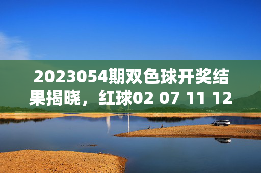 2023054期双色球开奖结果揭晓，红球02 07 11 12 18 29 蓝球08，2023054期双色球开奖结果揭晓，红球02 07 11 12 18 29 蓝球08