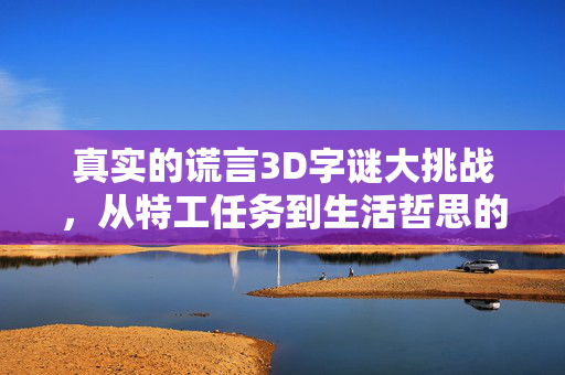真实的谎言3D字谜大挑战，从特工任务到生活哲思的多维解谜，真实的谎言3D字谜，从特工到哲思的多维解谜挑战