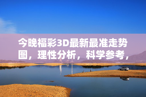 今晚福彩3D最新最准走势图，理性分析，科学参考，购彩有度，今晚福彩3D最新最准走势图，理性分析 科学参考 购彩有度