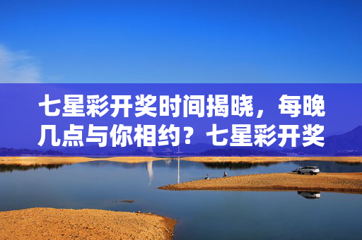 七星彩开奖时间揭晓，每晚几点与你相约？七星彩开奖时间今晚几点揭晓？