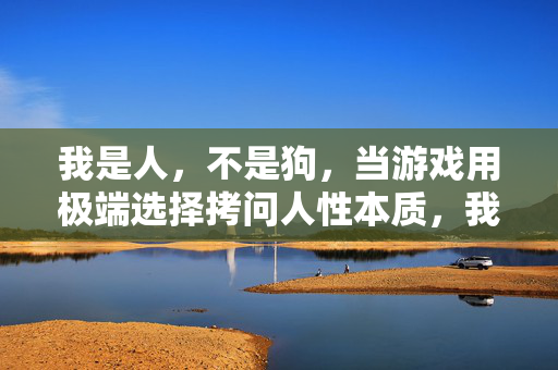 我是人，不是狗，当游戏用极端选择拷问人性本质，我是人，不是狗，游戏极端选择拷问人性本质