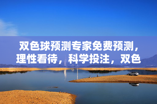 双色球预测专家免费预测，理性看待，科学投注，双色球专家免费预测，理性看待，科学投注