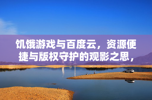 饥饿游戏与百度云，资源便捷与版权守护的观影之思，资源便捷与版权守护，百度云观影的思辨