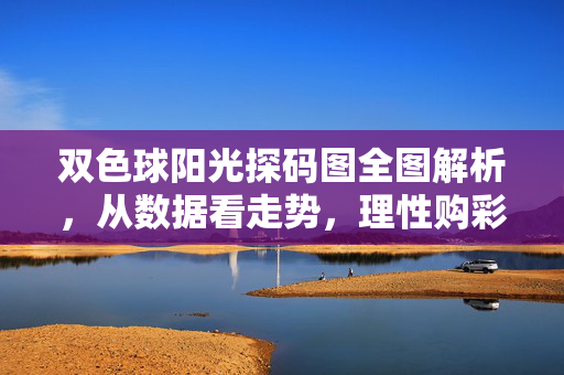 双色球阳光探码图全图解析，从数据看走势，理性购彩更安心，双色球阳光探码图全图解析，从数据看走势，理性购彩更安心