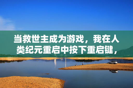 当救世主成为游戏，我在人类纪元重启中按下重启键，救世主游戏，人类纪元重启键