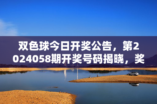 双色球今日开奖公告，第2024058期开奖号码揭晓，奖池滚存至9.78亿元