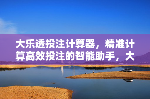 大乐透投注计算器，精准计算高效投注的智能助手，大乐透投注计算器，精准计算高效投注的智能助手