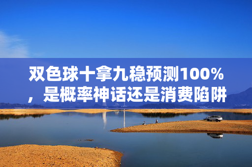 双色球十拿九稳预测100%，是概率神话还是消费陷阱？双色球十拿九稳预测100%，概率神话还是消费陷阱？