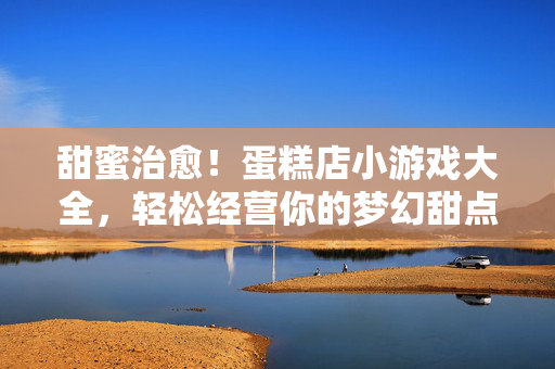 甜蜜治愈！蛋糕店小游戏大全，轻松经营你的梦幻甜点屋，甜蜜治愈！轻松经营你的梦幻蛋糕店小游戏