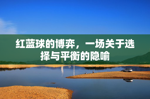 红蓝球的博弈，一场关于选择与平衡的隐喻