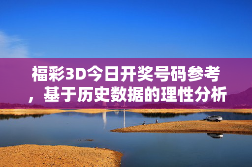 福彩3D今日开奖号码参考，基于历史数据的理性分析与选号思路，福彩3D今日开奖参考，历史数据理性分析与选号思路