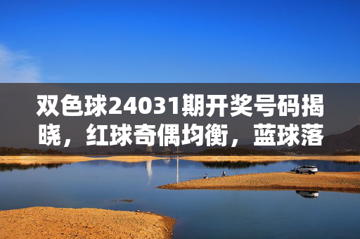 双色球24031期开奖号码揭晓，红球奇偶均衡，蓝球落位中区，双色球24031期开奖，红球奇偶均衡 蓝球落位中区