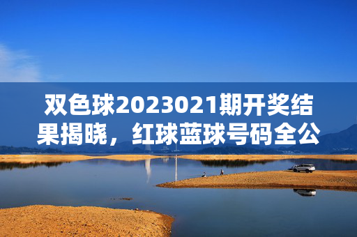 双色球2023021期开奖结果揭晓，红球蓝球号码全公开，奖池累计20.18亿元，双色球2023021期开奖结果揭晓，红球蓝球号码全公开，奖池累计20.18亿元